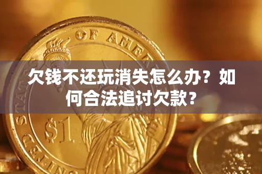 济南欠钱不还玩消失怎么办？如何合法追讨欠款？