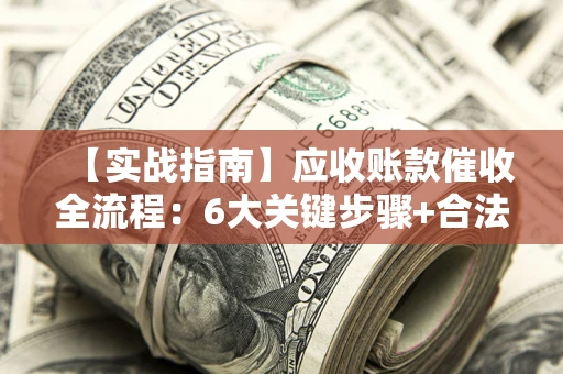 济南【实战指南】应收账款催收全流程：6大关键步骤+合法回款技巧