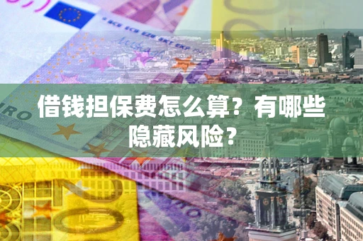 济南借钱担保费怎么算？有哪些隐藏风险？