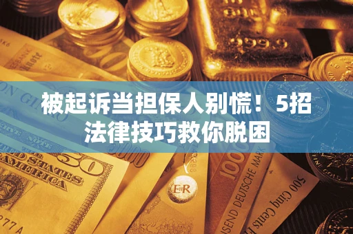 济南被起诉当担保人别慌！5招法律技巧救你脱困