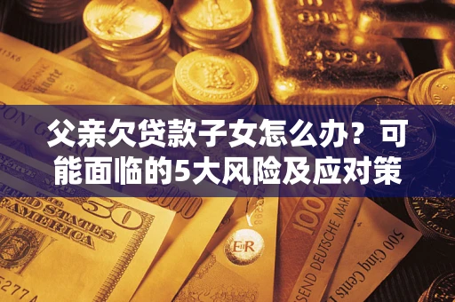 济南父亲欠贷款子女怎么办?可能面临的5大风险及应对策略 济南父亲欠贷款子女怎么办?可能面临的5大风险及应对策略