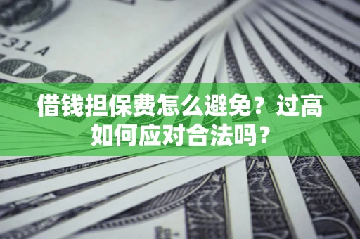 济南借钱担保费怎么避免？过高如何应对合法吗？