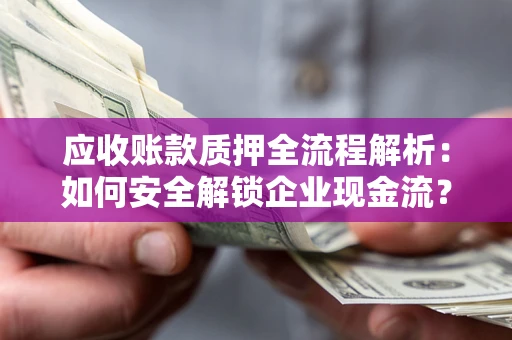 济南应收账款质押全流程解析：如何安全解锁企业现金流？