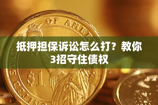 济南抵押担保诉讼怎么打？教你3招守住债权
