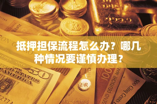 济南抵押担保流程怎么办？哪几种情况要谨慎办理？