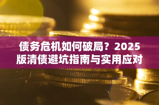 济南债务危机如何破局？2025版清债避坑指南与实用应对策略