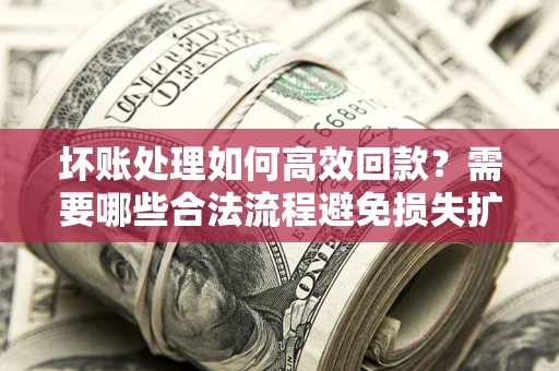 济南坏账处理如何高效回款？需要哪些合法流程避免损失扩大？