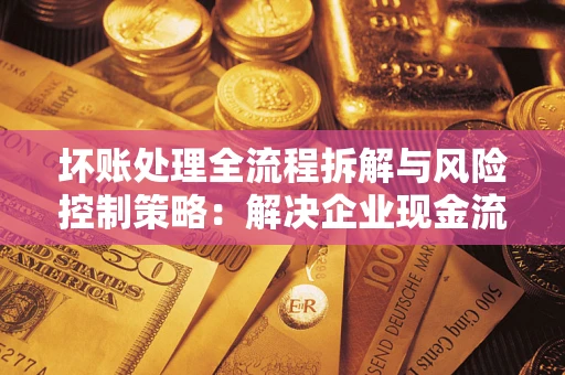 济南坏账处理全流程拆解与风险控制策略：解决企业现金流顽疾的实战指南