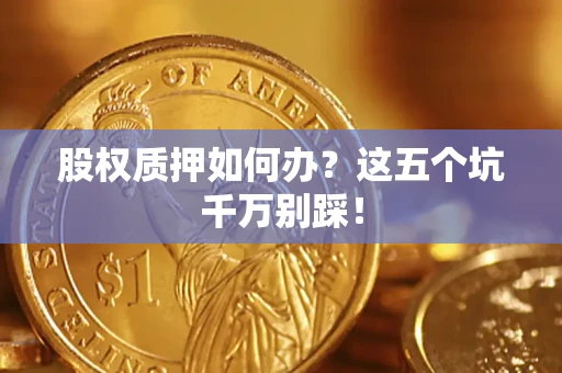 济南股权质押如何办？这五个坑千万别踩！