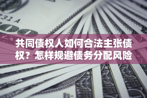 济南共同债权人如何合法主张债权？怎样规避债务分配风险？
