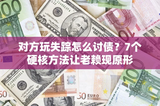 济南对方玩失踪怎么讨债？7个硬核方法让老赖现原形