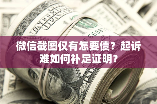济南微信截图仅有怎要债？起诉难如何补足证明？