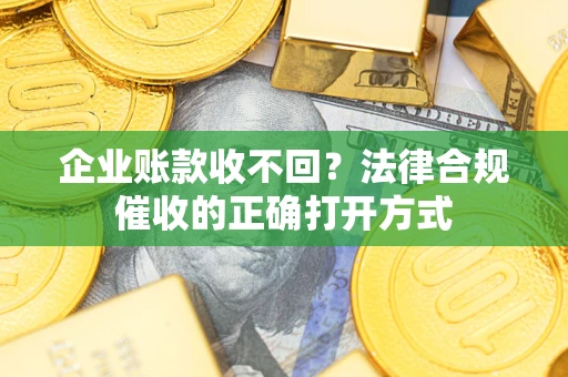 济南企业账款收不回？法律合规催收的正确打开方式