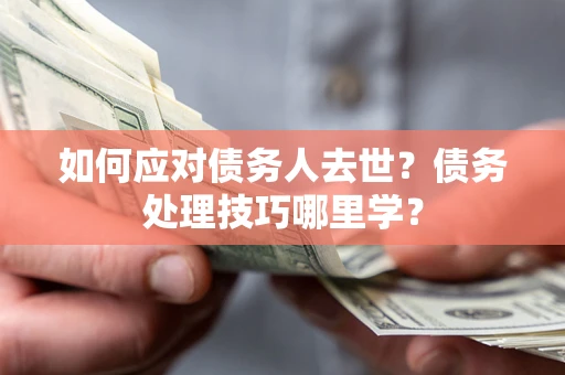 济南如何应对债务人去世？债务处理技巧哪里学？