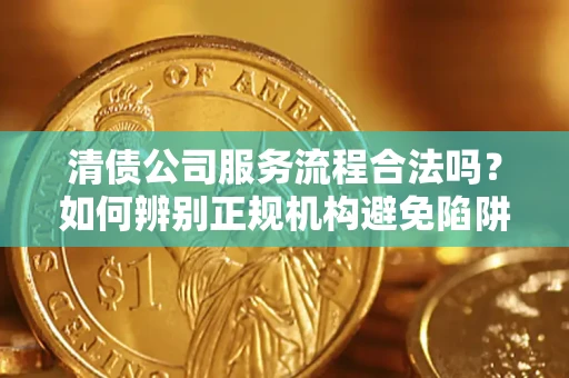 济南清债公司服务流程合法吗？如何辨别正规机构避免陷阱？