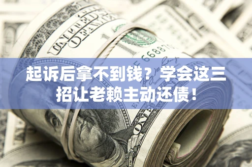 济南起诉后拿不到钱？学会这三招让老赖主动还债！