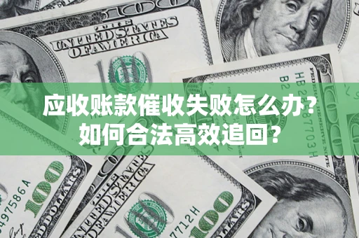 济南应收账款催收失败怎么办？如何合法高效追回？