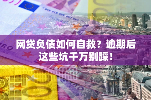 济南网贷负债如何自救？逾期后这些坑千万别踩！
