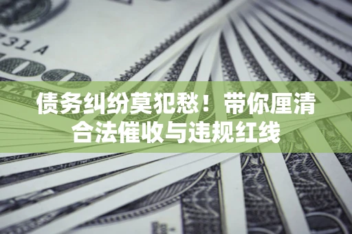 济南债务纠纷莫犯愁！带你厘清合法催收与违规红线