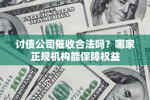 济南讨债公司催收合法吗？哪家正规机构能保障权益