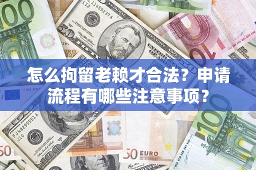 济南怎么拘留老赖才合法？申请流程有哪些注意事项？