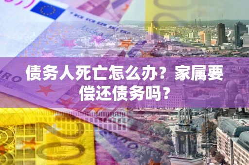 济南债务人死亡怎么办？家属要偿还债务吗？