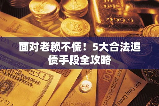 济南面对老赖不慌！5大合法追债手段全攻略