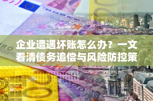 济南企业遭遇坏账怎么办？一文看清债务追偿与风险防控策略
