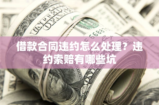 济南借款合同违约怎么处理？违约索赔有哪些坑