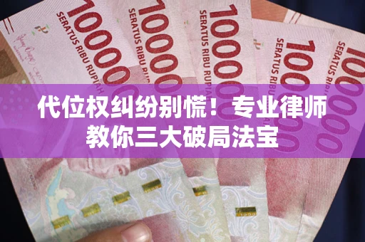 济南代位权纠纷别慌！专业律师教你三大破局法宝