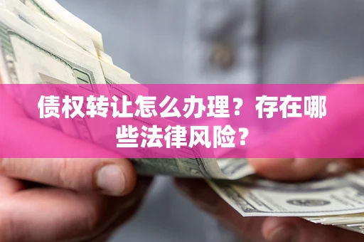 济南债权转让怎么办理？存在哪些法律风险？