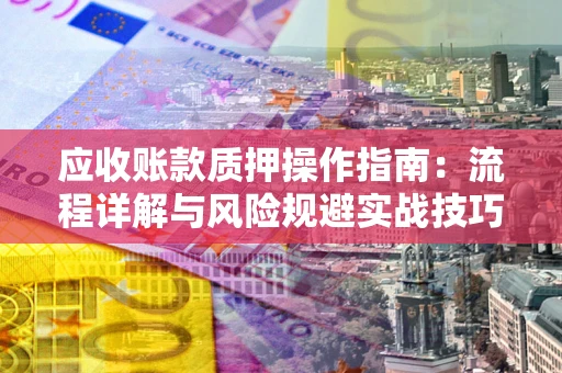 济南应收账款质押操作指南:流程详解与风险规避实战技巧 济南应收账款质押操作指南:流程详解与风险规避实战技巧