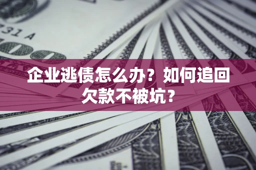 济南企业逃债怎么办？如何追回欠款不被坑？