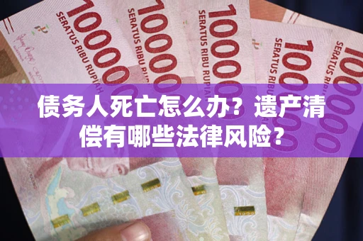 济南债务人死亡怎么办？遗产清偿有哪些法律风险？
