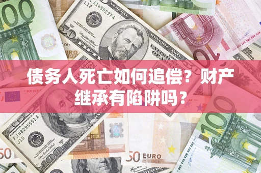 济南债务人死亡如何追偿？财产继承有陷阱吗？