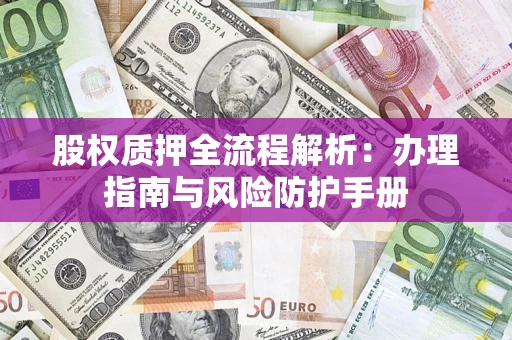 济南股权质押全流程解析：办理指南与风险防护手册