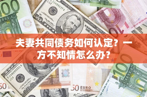济南夫妻共同债务如何认定？一方不知情怎么办？