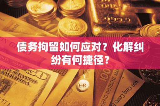 济南债务拘留如何应对？化解纠纷有何捷径？