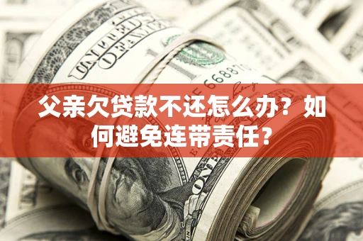 济南父亲欠贷款不还怎么办？如何避免连带责任？