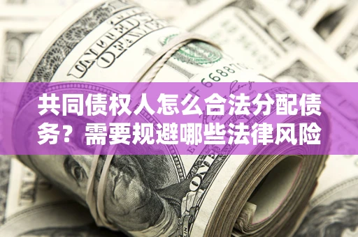 济南共同债权人怎么合法分配债务？需要规避哪些法律风险？