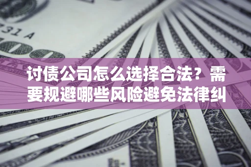 济南讨债公司怎么选择合法?需要规避哪些风险避免法律纠纷? 济南讨债公司怎么选择合法?需要规避哪些风险避免法律纠纷?