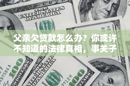 济南父亲欠贷款怎么办？你或许不知道的法律真相，事关子女未来