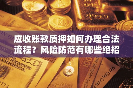 济南应收账款质押如何办理合法流程？风险防范有哪些绝招？