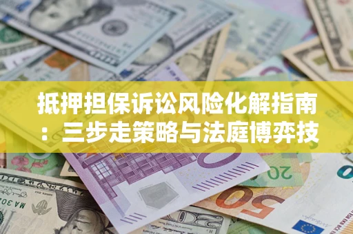济南抵押担保诉讼风险化解指南：三步走策略与法庭博弈技巧