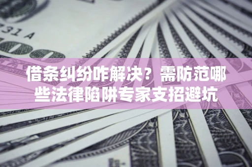 济南借条纠纷咋解决？需防范哪些法律陷阱专家支招避坑