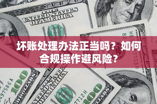 济南坏账处理办法正当吗？如何合规操作避风险？