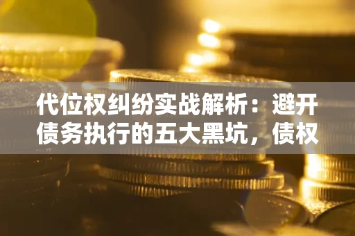 济南代位权纠纷实战解析：避开债务执行的五大黑坑，债权人必看指南