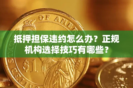 济南抵押担保违约怎么办？正规机构选择技巧有哪些？