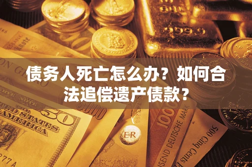 济南债务人死亡怎么办？如何合法追偿遗产债款？