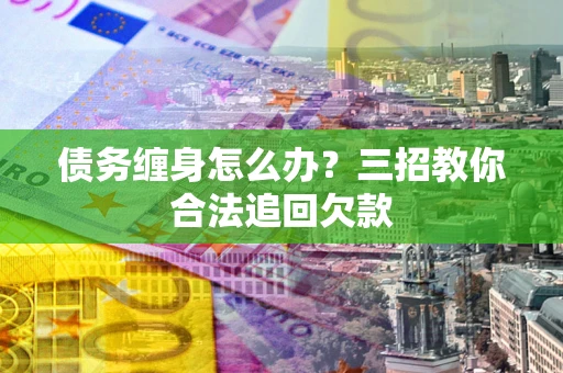济南债务缠身怎么办？三招教你合法追回欠款